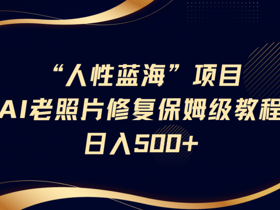 人性蓝海，AI老照片修复项目保姆级教程，长期复购，轻松日入500+