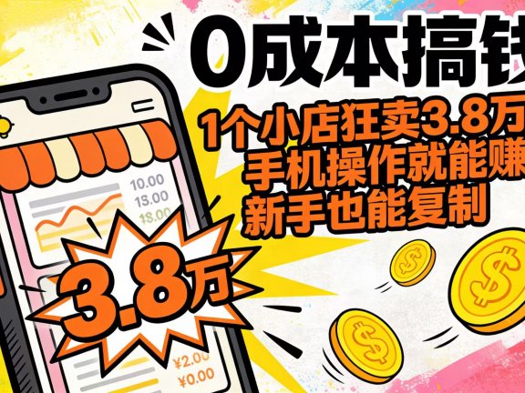 0 成本搞钱！1 个小店狂卖 3.8 万单，手机操作就能赚，新手也能复制